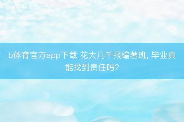 b体育官方app下载 花大几千报编著班, 毕业真能找到责任吗?