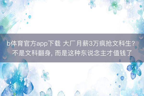 b体育官方app下载 大厂月薪3万疯抢文科生? 不是文科翻身, 而是这种东说念主才值钱了