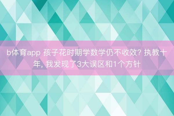 b体育app 孩子花时期学数学仍不收效? 执教十年, 我发现了3大误区和1个方针