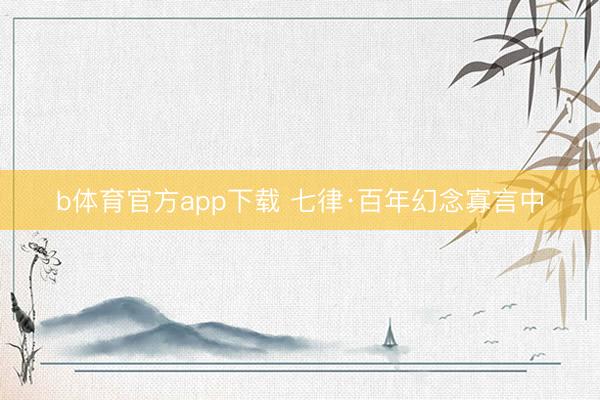 b体育官方app下载 七律·百年幻念寡言中