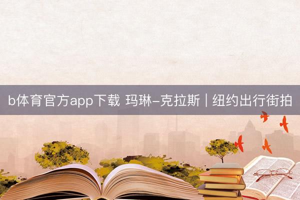 b体育官方app下载 玛琳-克拉斯 | 纽约出行街拍