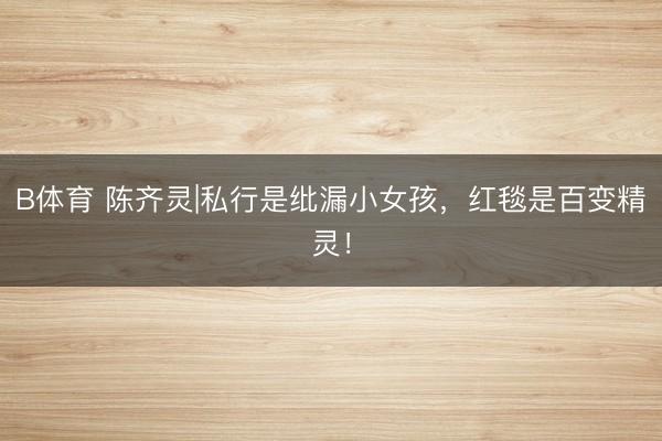 B体育 陈齐灵|私行是纰漏小女孩，红毯是百变精灵！