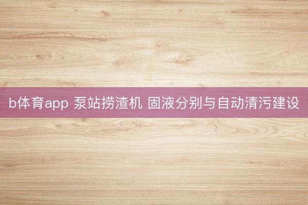 b体育app 泵站捞渣机 固液分别与自动清污建设