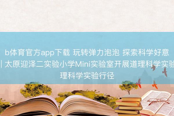 b体育官方app下载 玩转弹力泡泡 探索科学好意思妙 | 太原迎泽二实验小学Mini实验室开展道理科学实验行径