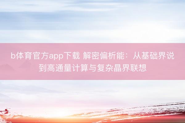 b体育官方app下载 解密偏析能：从基础界说到高通量计算与复杂晶界联想