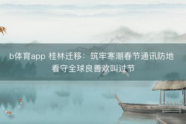 b体育app 桂林迁移：筑牢寒潮春节通讯防地 看守全球良善欢叫过节