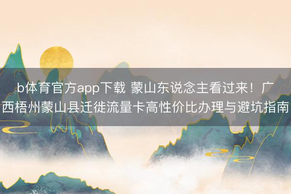 b体育官方app下载 蒙山东说念主看过来！广西梧州蒙山县迁徙流量卡高性价比办理与避坑指南