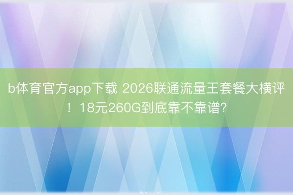 b体育官方app下载 2026联通流量王套餐大横评！18元260G到底靠不靠谱？