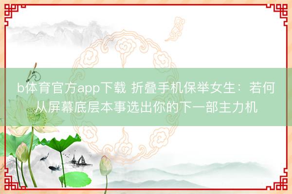 b体育官方app下载 折叠手机保举女生：若何从屏幕底层本事选出你的下一部主力机