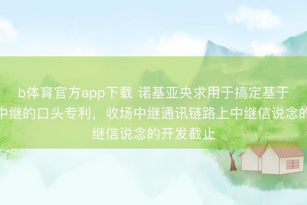 b体育官方app下载 诺基亚央求用于搞定基于侧链路的中继的口头专利，收场中继通讯链路上中继信说念的开发截止