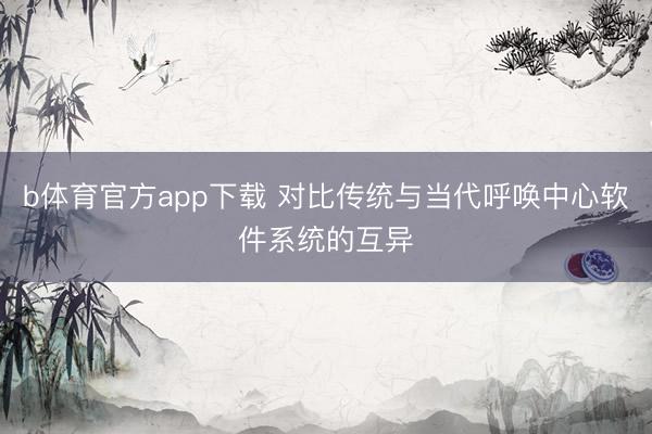 b体育官方app下载 对比传统与当代呼唤中心软件系统的互异
