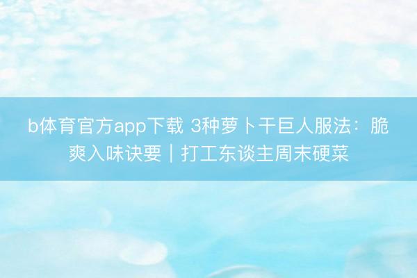b体育官方app下载 3种萝卜干巨人服法：脆爽入味诀要｜打工东谈主周末硬菜