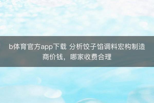 b体育官方app下载 分析饺子馅调料宏构制造商价钱，哪家收费合理