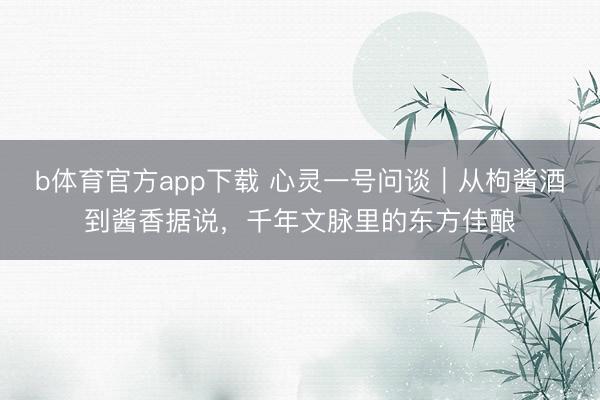 b体育官方app下载 心灵一号问谈｜从枸酱酒到酱香据说，千年文脉里的东方佳酿