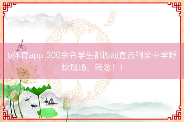 b体育app 300余名学生都搬动直击铜梁中学野炊现场，转念！！