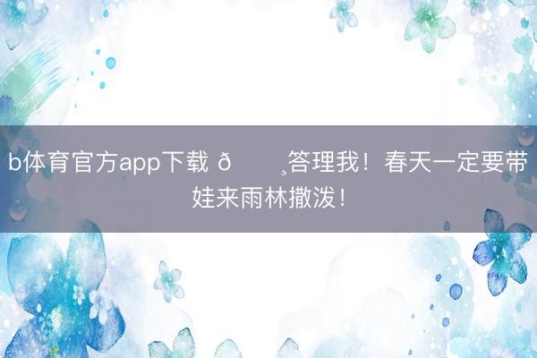 b体育官方app下载 🌸答理我！春天一定要带娃来雨林撒泼！
