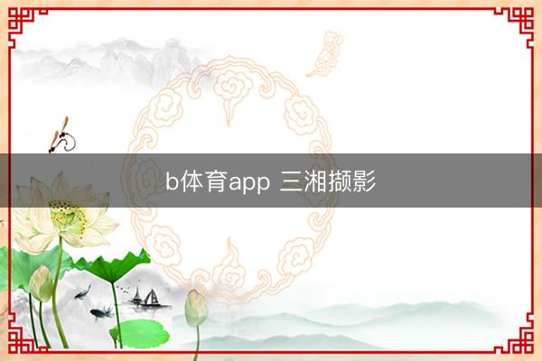 b体育app 三湘撷影