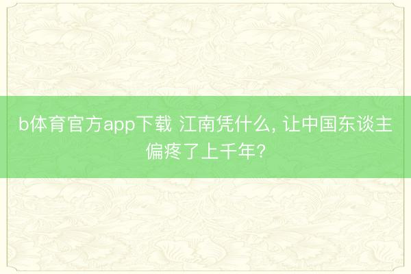 b体育官方app下载 江南凭什么, 让中国东谈主偏疼了上千年?