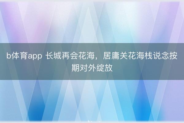 b体育app 长城再会花海，居庸关花海栈说念按期对外绽放