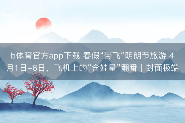 b体育官方app下载 春假“带飞”明朗节旅游 4月1日-6日，飞机上的“含娃量”翻番｜封面极端