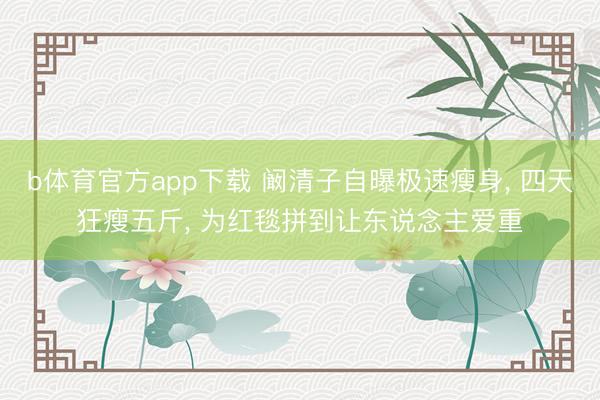 b体育官方app下载 阚清子自曝极速瘦身, 四天狂瘦五斤, 为红毯拼到让东说念主爱重