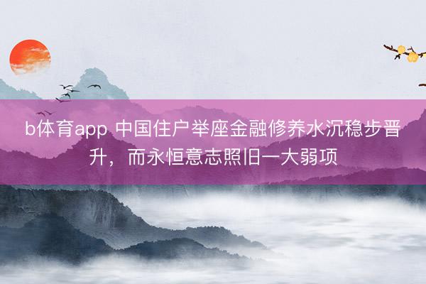 b体育app 中国住户举座金融修养水沉稳步晋升，而永恒意志照旧一大弱项