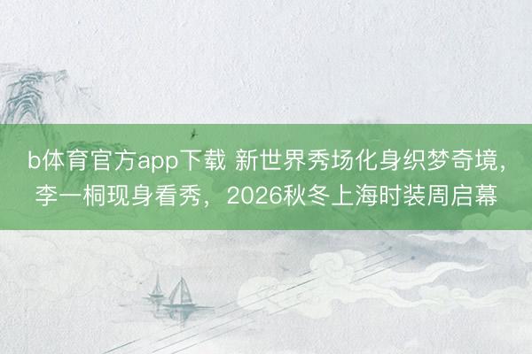 b体育官方app下载 新世界秀场化身织梦奇境，李一桐现身看秀，2026秋冬上海时装周启幕