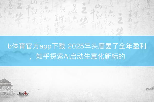 b体育官方app下载 2025年头度罢了全年盈利，知乎探索AI启动生意化新标的