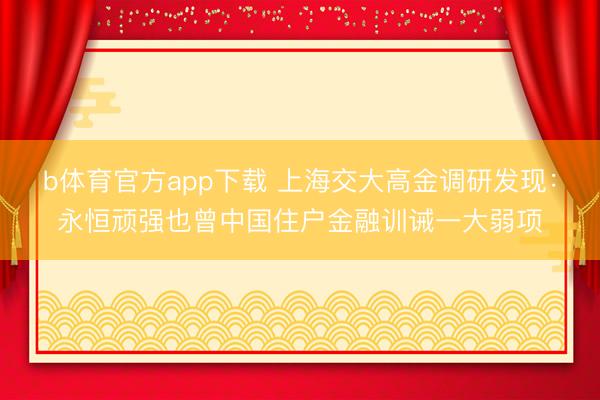 b体育官方app下载 上海交大高金调研发现：永恒顽强也曾中国住户金融训诫一大弱项