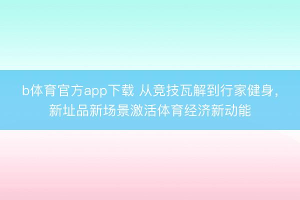 b体育官方app下载 从竞技瓦解到行家健身，新址品新场景激活体育经济新动能