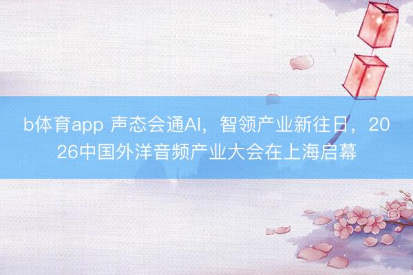 b体育app 声态会通AI，智领产业新往日，2026中国外洋音频产业大会在上海启幕