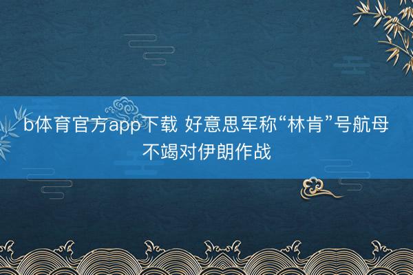 b体育官方app下载 好意思军称“林肯”号航母不竭对伊朗作战