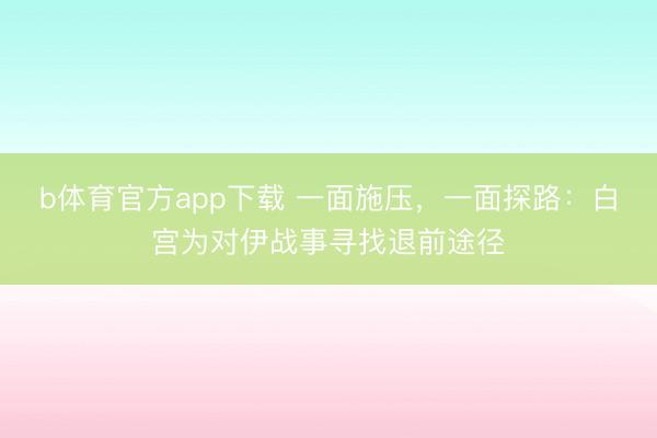 b体育官方app下载 一面施压，一面探路：白宫为对伊战事寻找退前途径