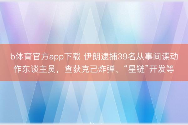 b体育官方app下载 伊朗逮捕39名从事间谍动作东谈主员，查获克己炸弹、“星链”开发等