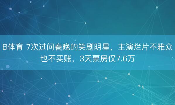 B体育 7次过问春晚的笑剧明星，主演烂片不雅众也不买账，3天票房仅7.6万