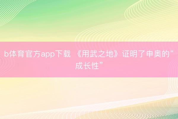 b体育官方app下载 《用武之地》证明了申奥的“成长性”