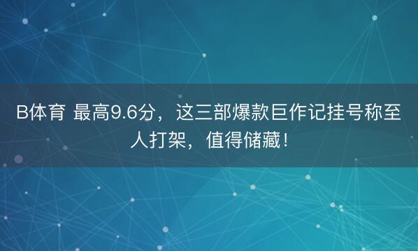 B体育 最高9.6分，这三部爆款巨作记挂号称至人打架，值得储藏！