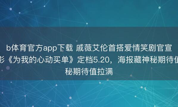 b体育官方app下载 戚薇艾伦首搭爱情笑剧官宣！电影《为我的心动买单》定档5.20，海报藏神秘期待值拉满