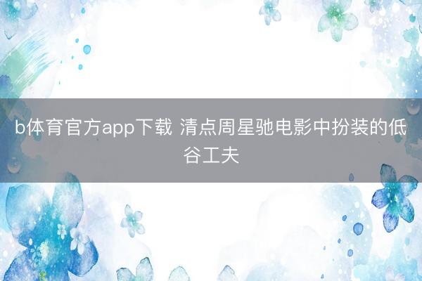 b体育官方app下载 清点周星驰电影中扮装的低谷工夫
