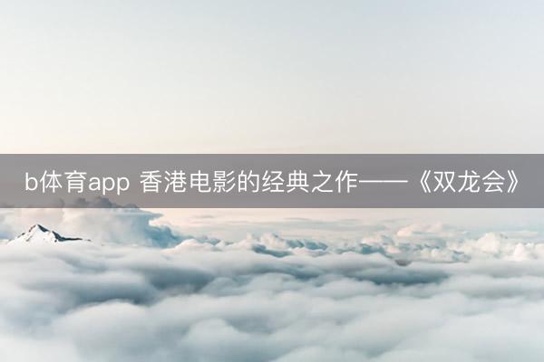 b体育app 香港电影的经典之作——《双龙会》