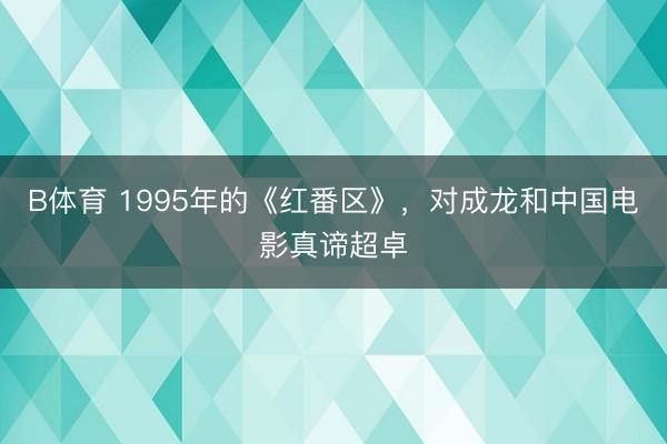B体育 1995年的《红番区》，对成龙和中国电影真谛超卓