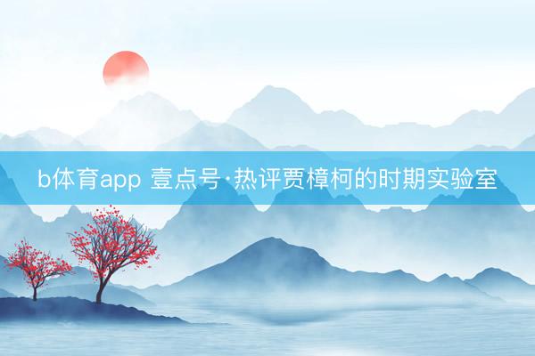 b体育app 壹点号·热评贾樟柯的时期实验室
