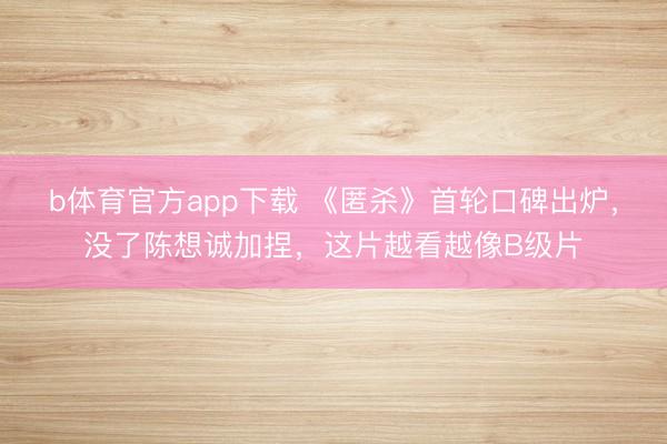 b体育官方app下载 《匿杀》首轮口碑出炉，没了陈想诚加捏，这片越看越像B级片