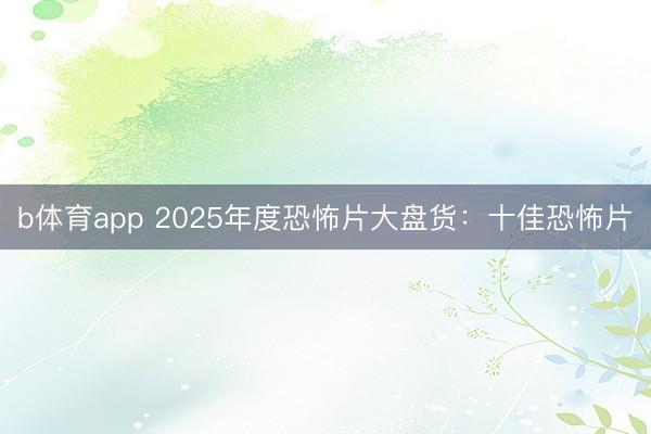 b体育app 2025年度恐怖片大盘货：十佳恐怖片