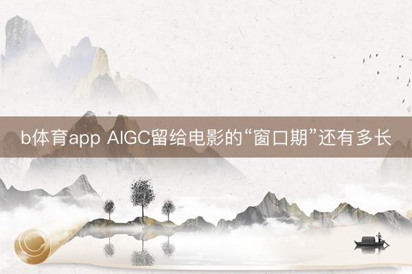 b体育app AIGC留给电影的“窗口期”还有多长