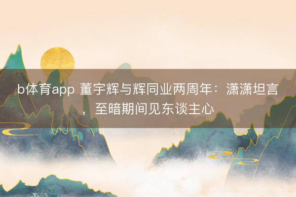 b体育app 董宇辉与辉同业两周年：潇潇坦言，至暗期间见东谈主心