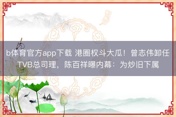 b体育官方app下载 港圈权斗大瓜！曾志伟卸任TVB总司理，陈百祥曝内幕：为炒旧下属