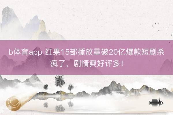 b体育app 红果15部播放量破20亿爆款短剧杀疯了，剧情爽好评多！
