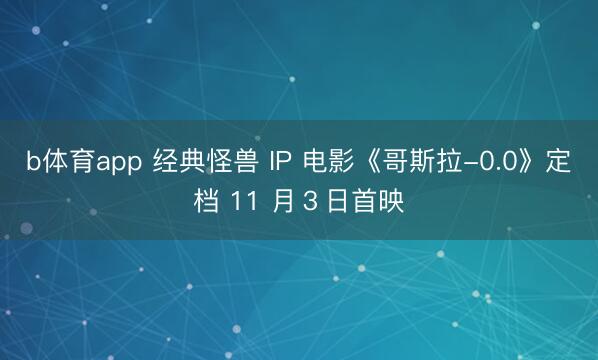 b体育app 经典怪兽 IP 电影《哥斯拉-0.0》定档 11 月３日首映