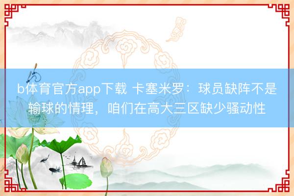 b体育官方app下载 卡塞米罗：球员缺阵不是输球的情理，咱们在高大三区缺少骚动性